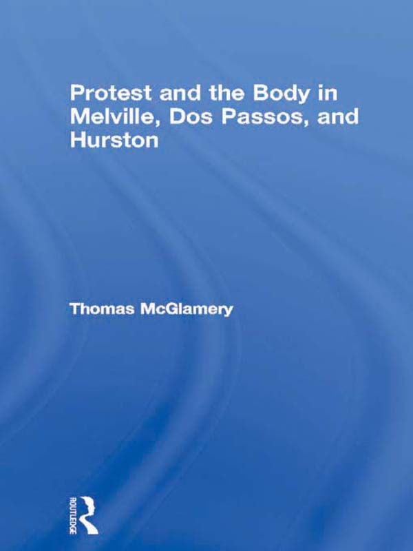 Protest and the Body in Melville, Dos Passos, and Hurston - Thomas McGlamery,,