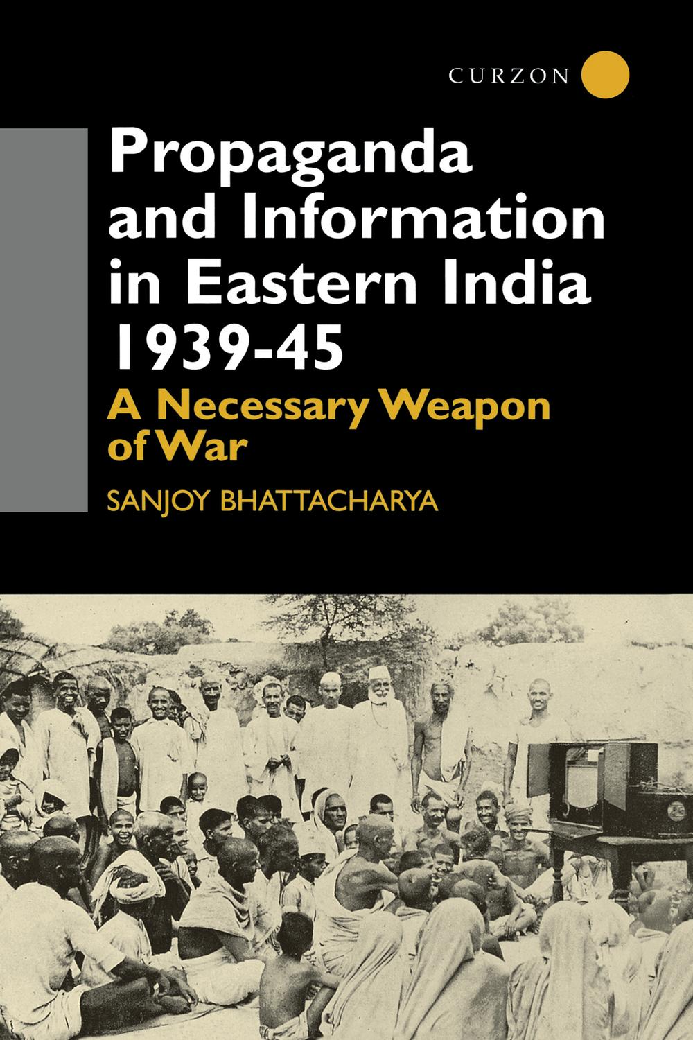 Propaganda and Information in Eastern India 1939-45 - Sanjoy Bhattacharya