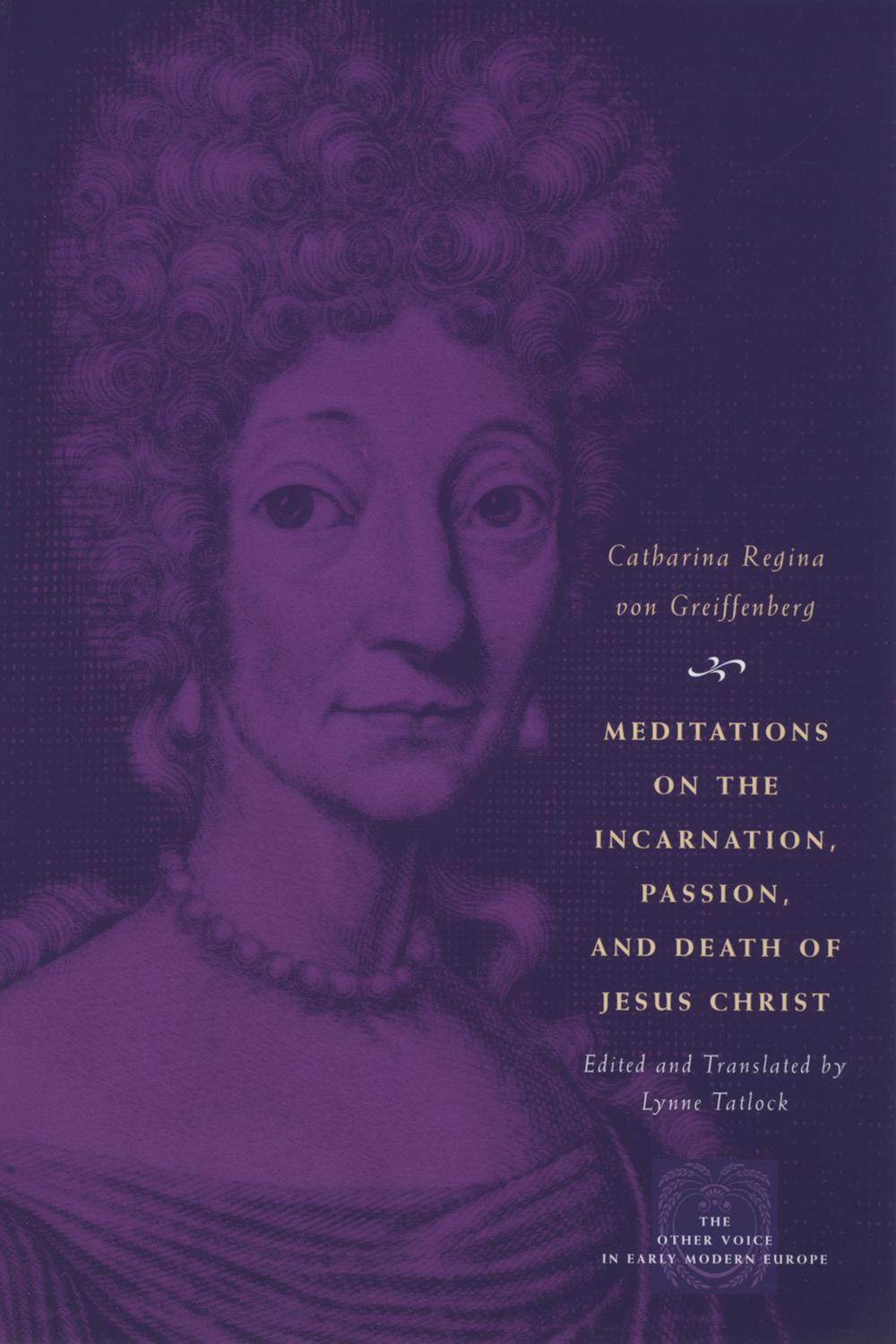 Meditations on the Incarnation, Passion, and Death of Jesus Christ - Catharina Regina von Greiffenberg, Lynne Tatlock
